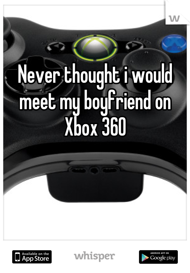 Never thought i would meet my boyfriend on Xbox 360