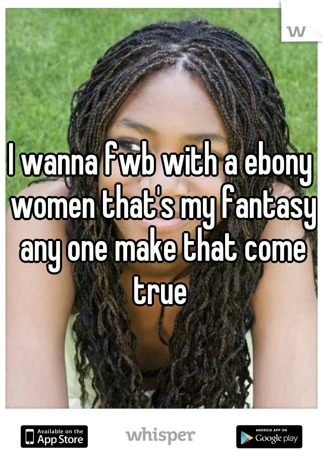 I wanna fwb with a ebony women that's my fantasy any one make that come true 