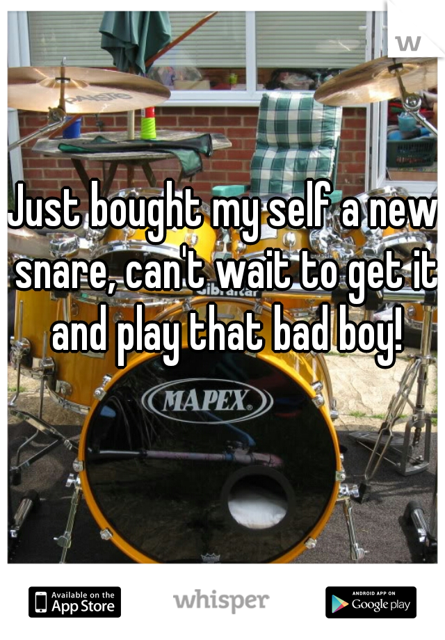Just bought my self a new snare, can't wait to get it and play that bad boy!