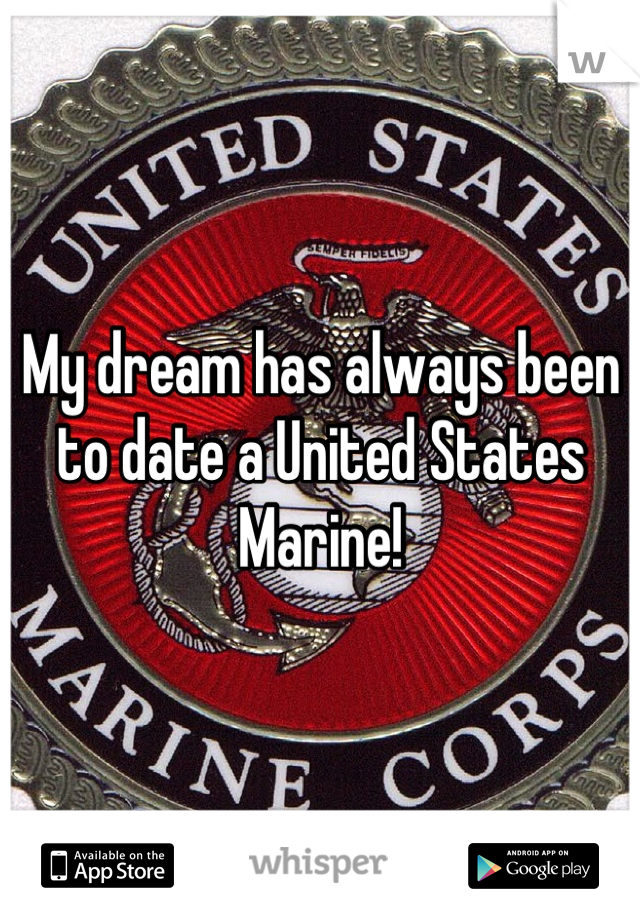 My dream has always been to date a United States Marine!