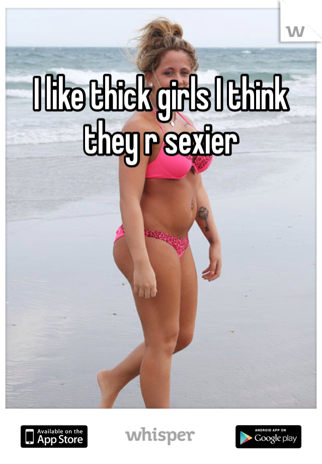 I like thick girls I think they r sexier 