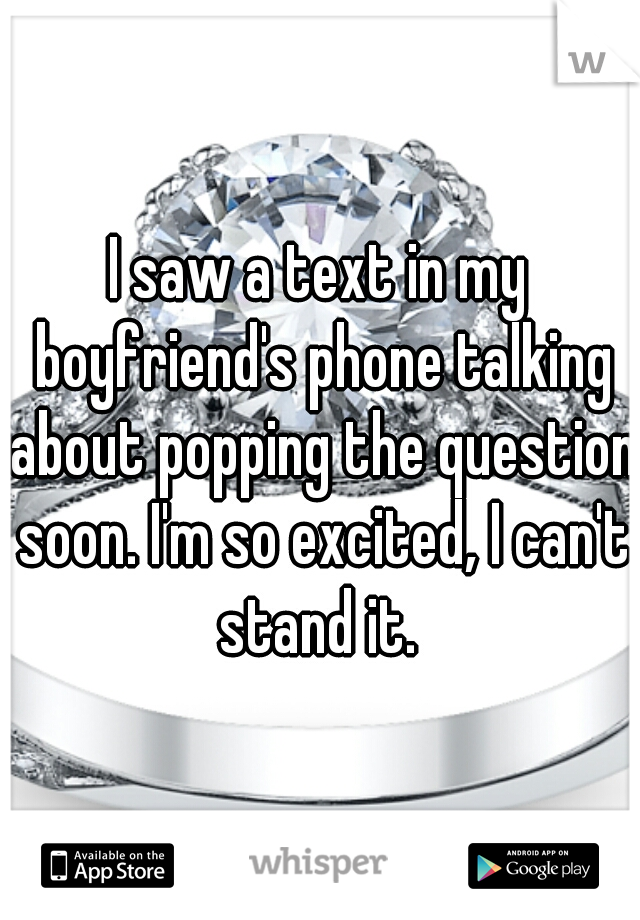 I saw a text in my boyfriend's phone talking about popping the question soon. I'm so excited, I can't stand it. 