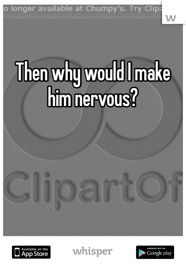 Then why would I make him nervous?