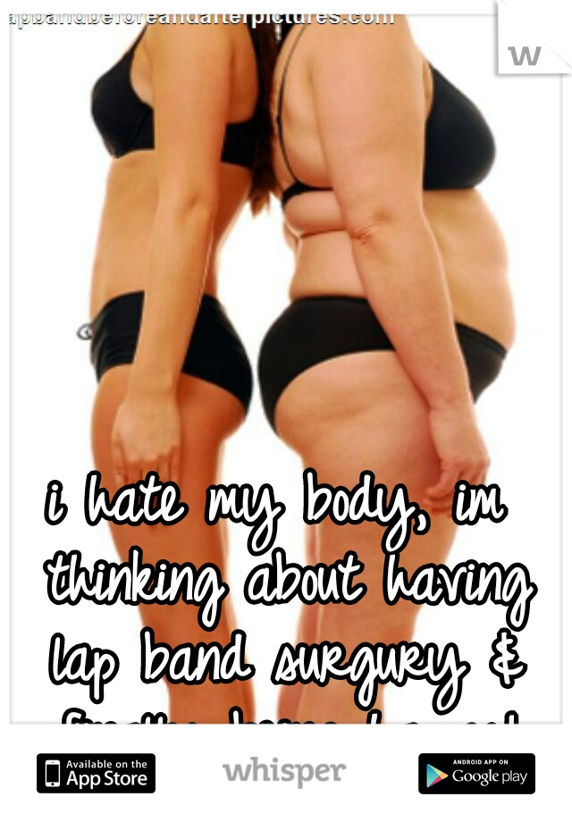 i hate my body, im thinking about having lap band surgury & finally being happy!