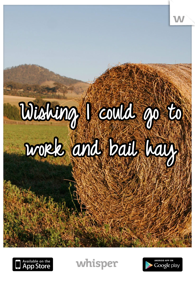 Wishing I could go to work and bail hay