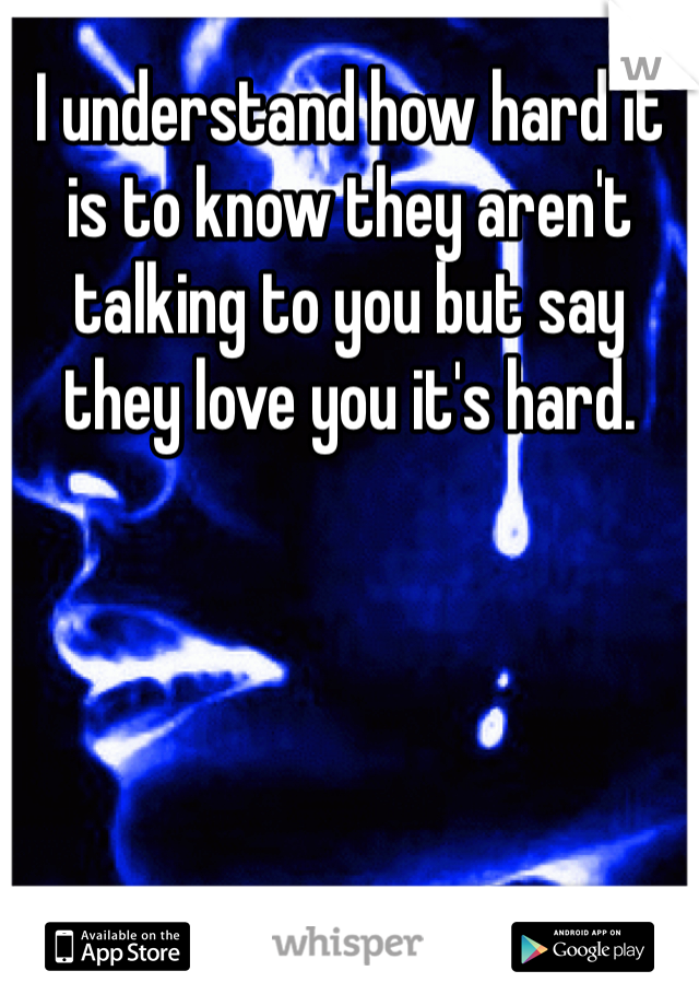 I understand how hard it is to know they aren't talking to you but say they love you it's hard.