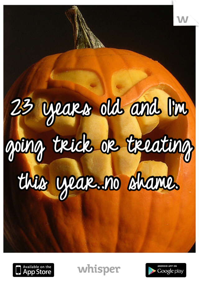 23 years old and I'm going trick or treating this year..no shame. 