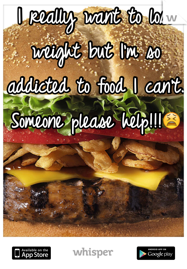 I really want to lose weight but I'm so addicted to food I can't. Someone please help!!!😫