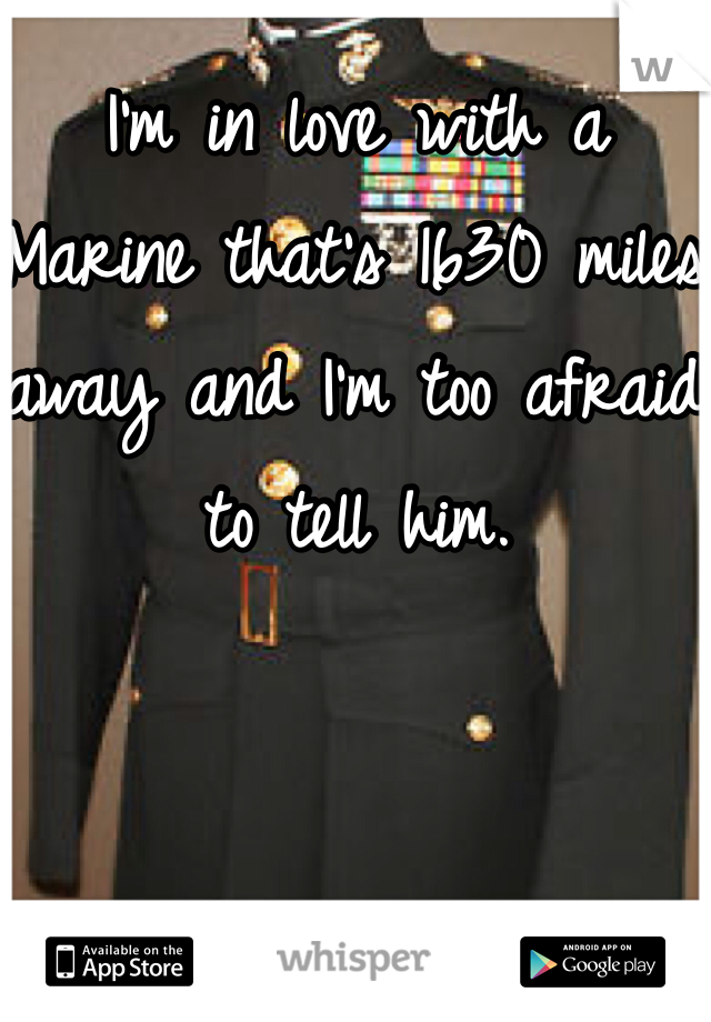 I'm in love with a Marine that's 1630 miles away and I'm too afraid to tell him. 