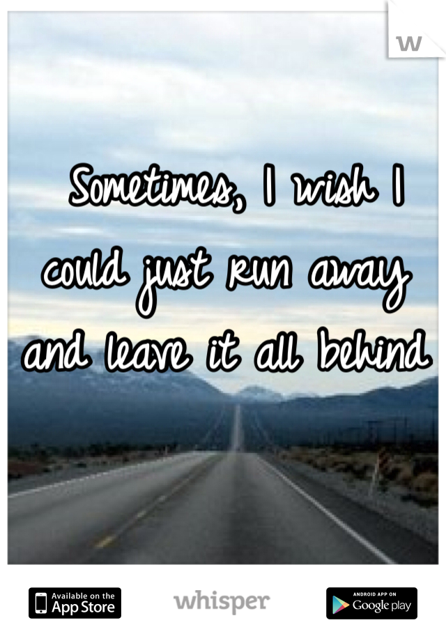  Sometimes, I wish I could just run away and leave it all behind
