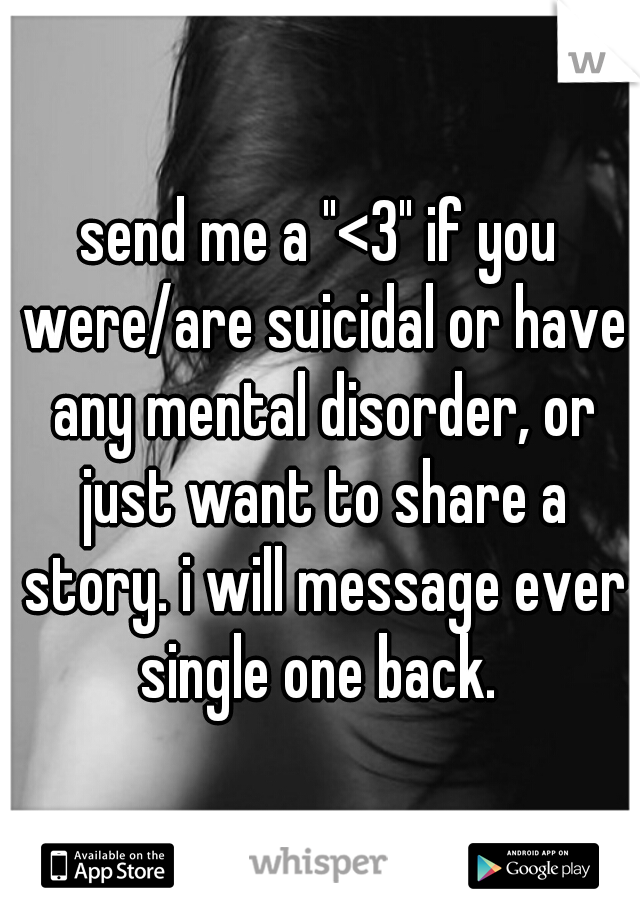 send me a "<3" if you were/are suicidal or have any mental disorder, or just want to share a story. i will message ever single one back. 