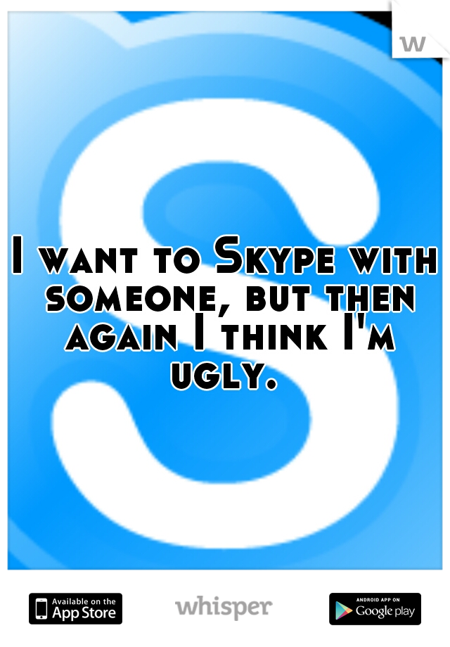 I want to Skype with someone, but then again I think I'm ugly. 