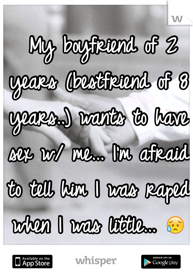  My boyfriend of 2 years (bestfriend of 8 years..) wants to have sex w/ me... I'm afraid to tell him I was raped when I was little... 😥