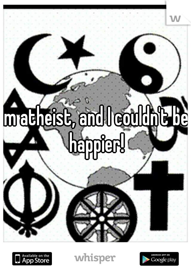 Im atheist, and I couldn't be happier!