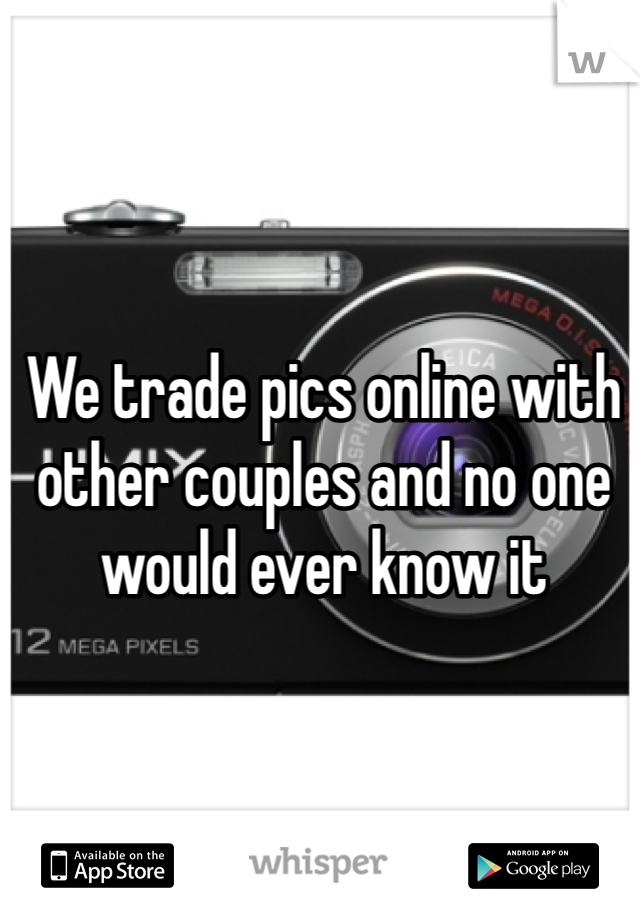 We trade pics online with other couples and no one would ever know it 