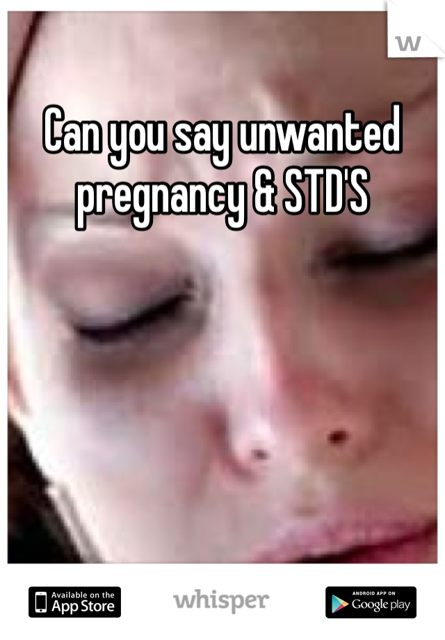 Can you say unwanted pregnancy & STD'S
