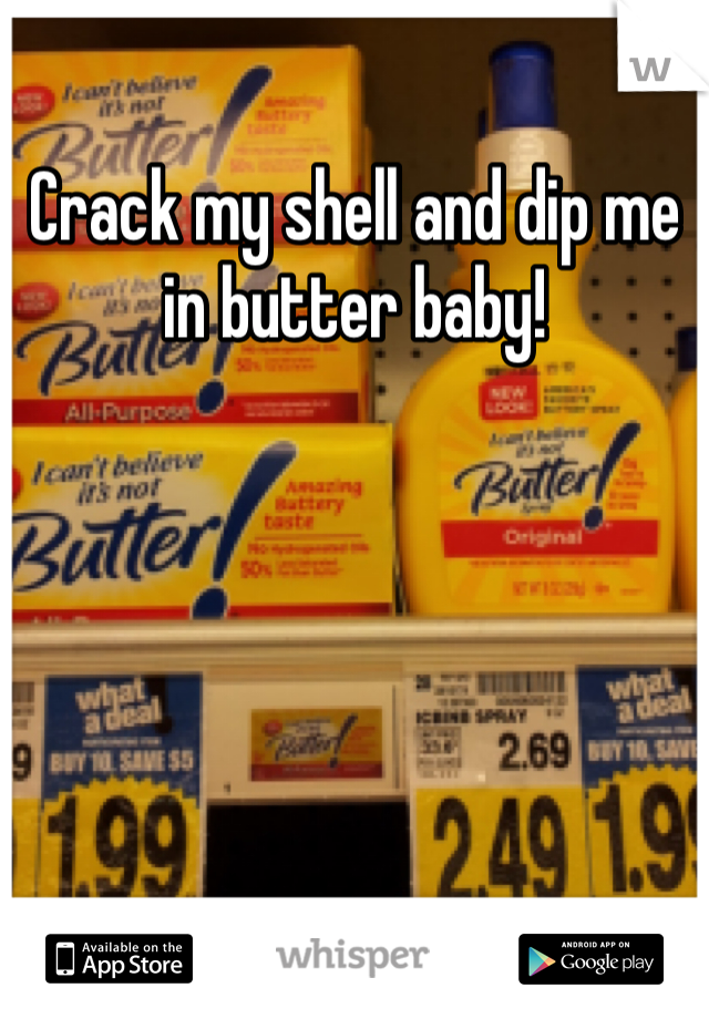Crack my shell and dip me in butter baby!