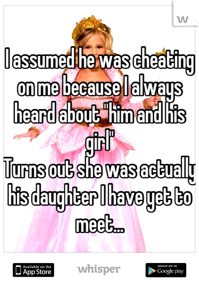 I assumed he was cheating on me because I always heard about "him and his girl" 
Turns out she was actually his daughter I have yet to meet...