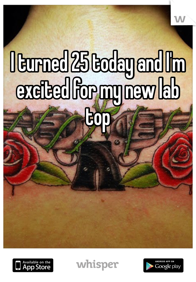 I turned 25 today and I'm excited for my new lab top 