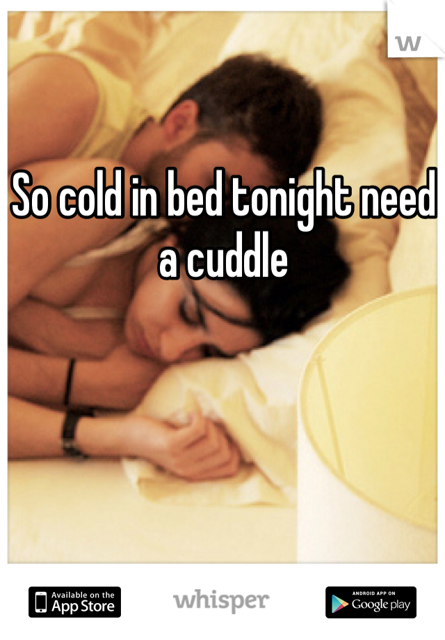 So cold in bed tonight need a cuddle