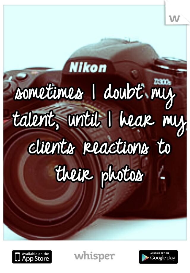sometimes I doubt my talent, until I hear my clients reactions to their photos