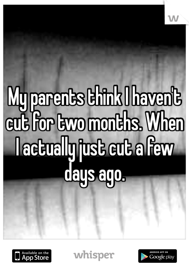My parents think I haven't cut for two months. When I actually just cut a few days ago. 