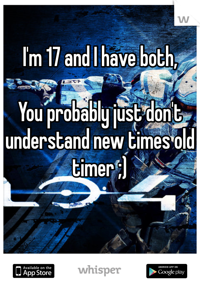 I'm 17 and I have both, 

You probably just don't understand new times old timer ;) 