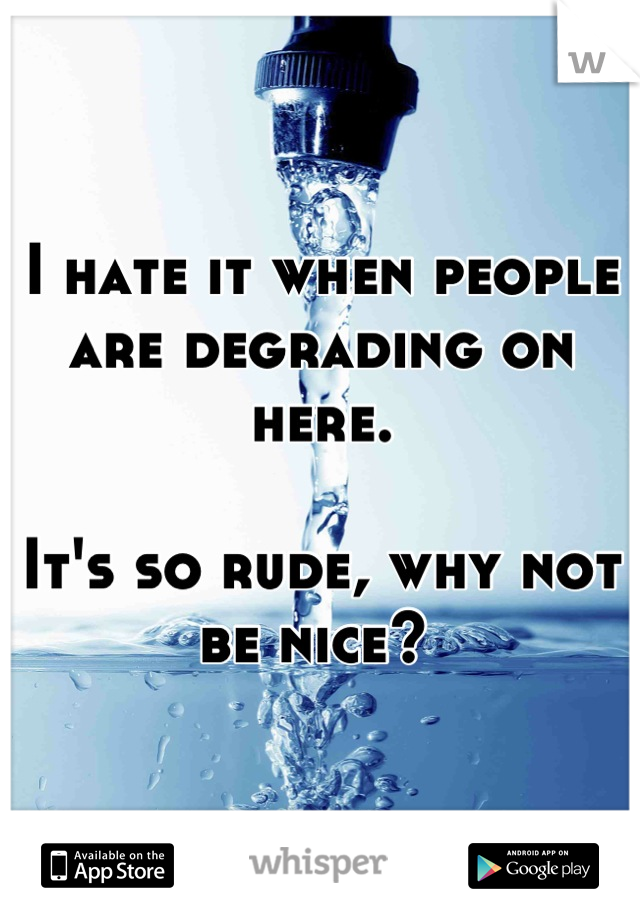 I hate it when people are degrading on here. 

It's so rude, why not be nice? 