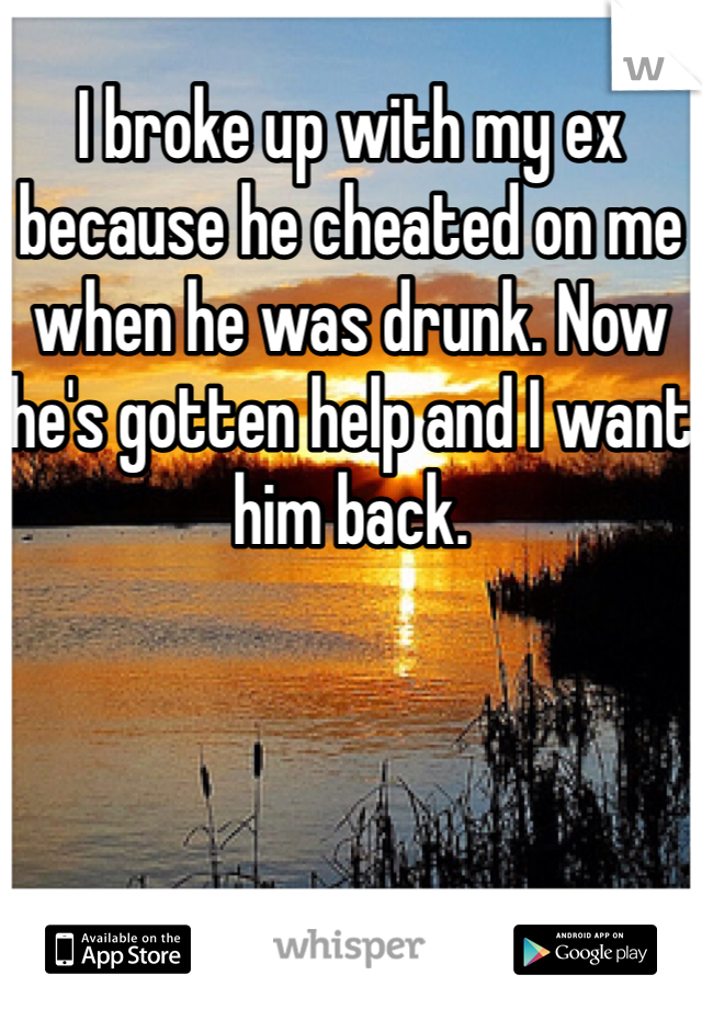 I broke up with my ex because he cheated on me when he was drunk. Now he's gotten help and I want him back. 