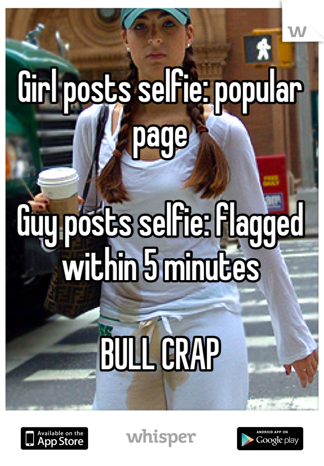 Girl posts selfie: popular page

Guy posts selfie: flagged within 5 minutes

BULL CRAP