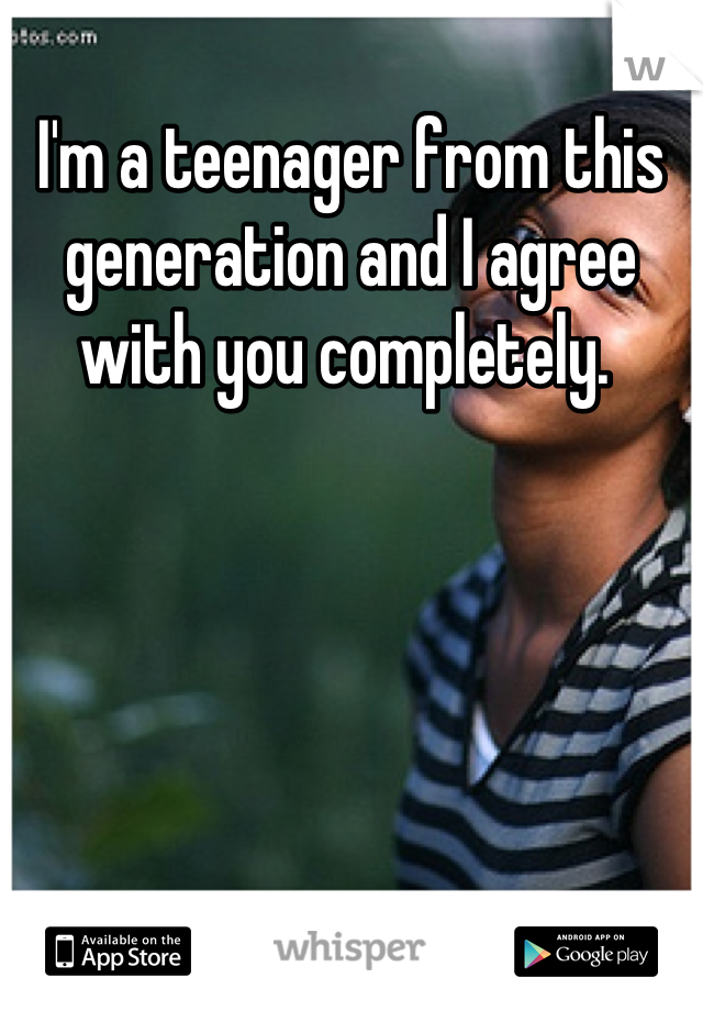 I'm a teenager from this generation and I agree with you completely. 
