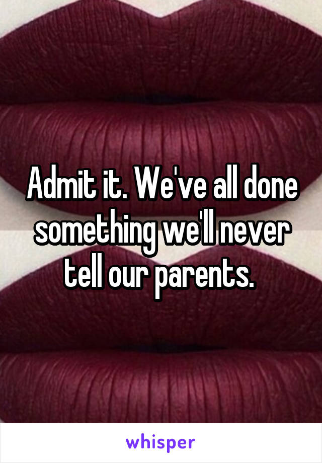 Admit it. We've all done something we'll never tell our parents. 