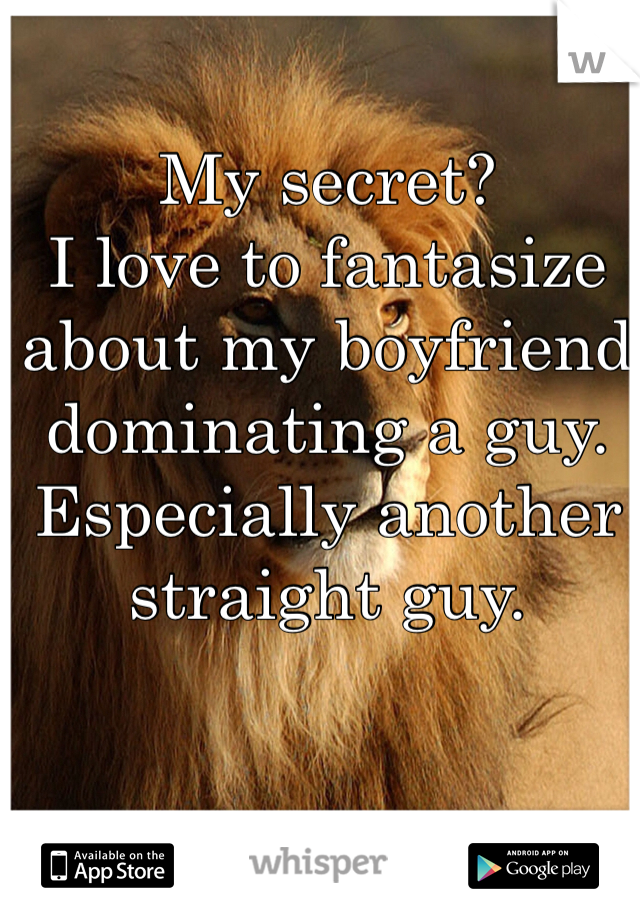 My secret?
I love to fantasize about my boyfriend dominating a guy. Especially another straight guy. 