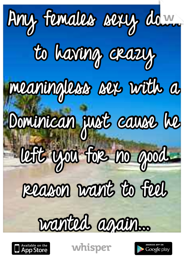 Any females sexy down to having crazy meaningless sex with a Dominican just cause he left you for no good reason want to feel wanted again...