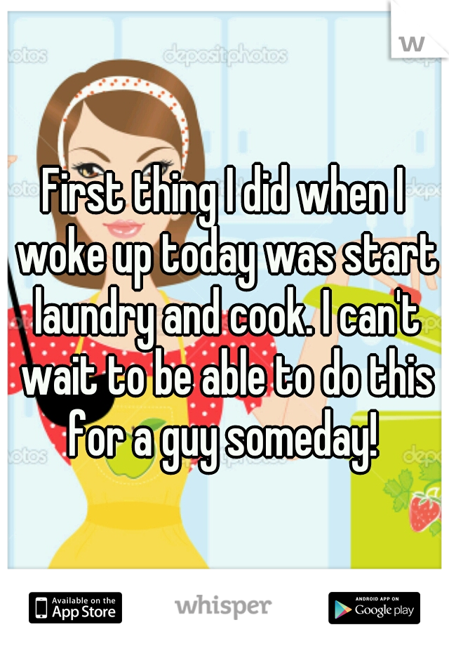 First thing I did when I woke up today was start laundry and cook. I can't wait to be able to do this for a guy someday! 