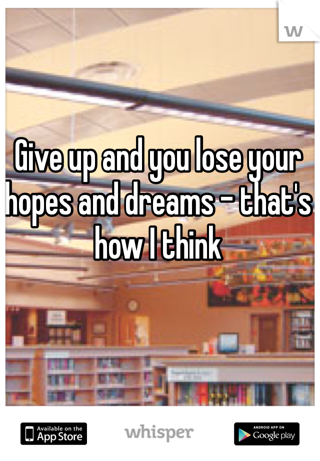 Give up and you lose your hopes and dreams - that's how I think