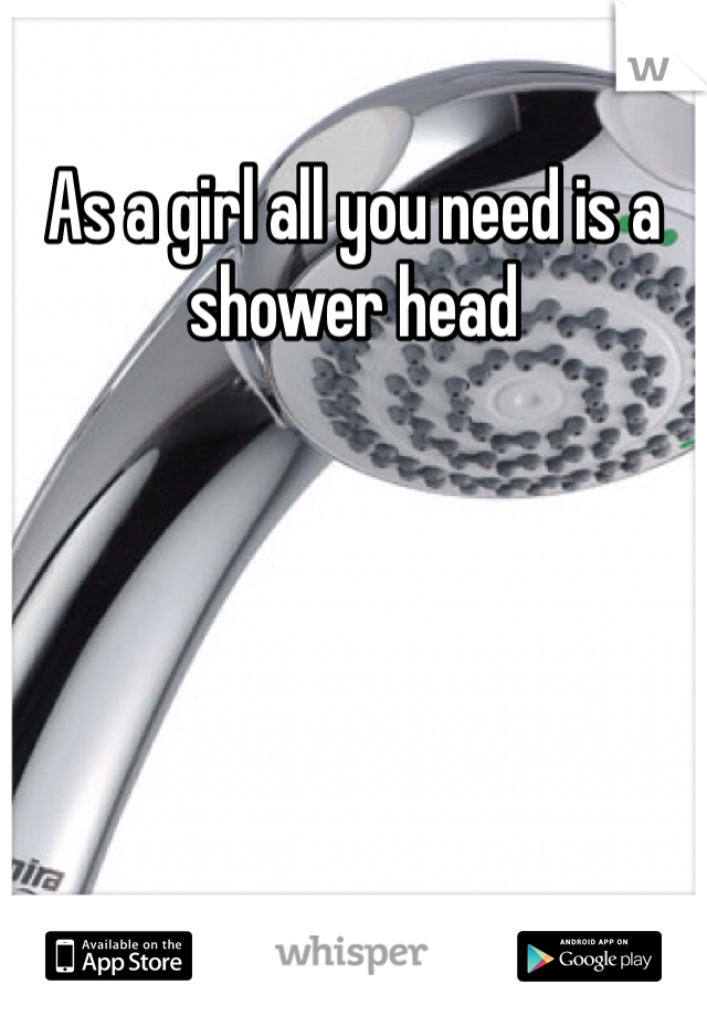 As a girl all you need is a shower head