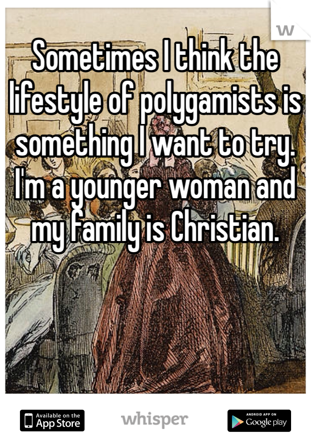 Sometimes I think the lifestyle of polygamists is something I want to try. I'm a younger woman and my family is Christian. 
