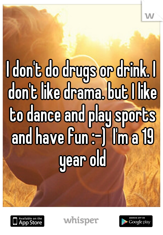 I don't do drugs or drink. I don't like drama. but I like to dance and play sports and have fun :-)  I'm a 19 year old