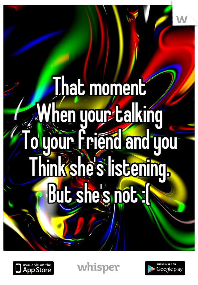That moment
When your talking 
To your friend and you
Think she's listening. 
But she's not :(