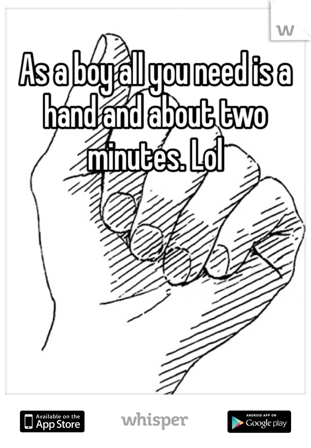 As a boy all you need is a hand and about two minutes. Lol
