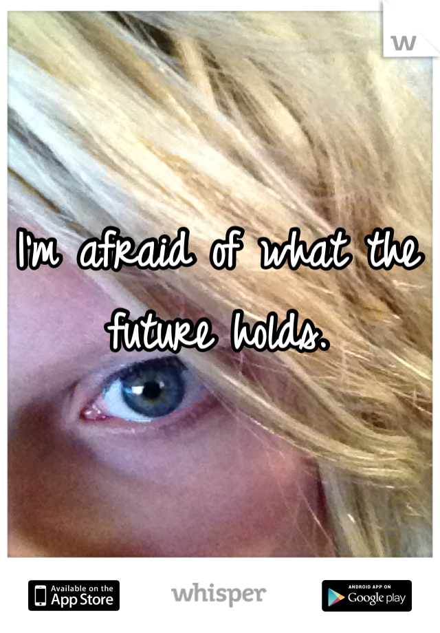 I'm afraid of what the future holds. 
