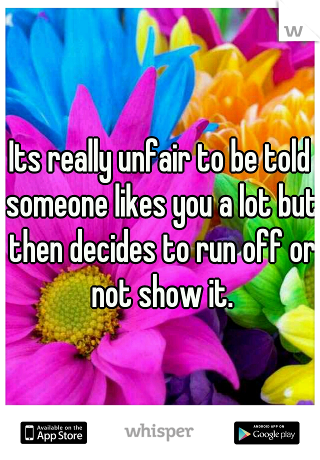 Its really unfair to be told someone likes you a lot but then decides to run off or not show it.