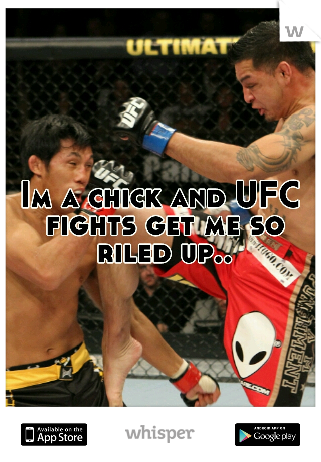 Im a chick and UFC fights get me so riled up..