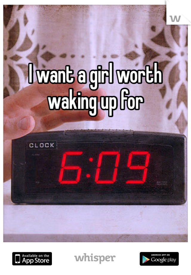 I want a girl worth waking up for