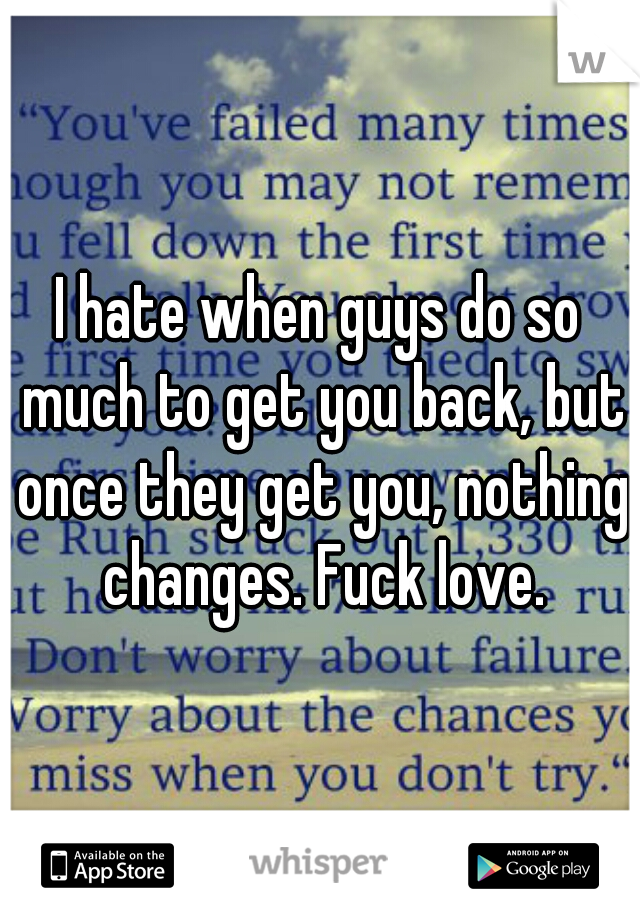I hate when guys do so much to get you back, but once they get you, nothing changes. Fuck love.