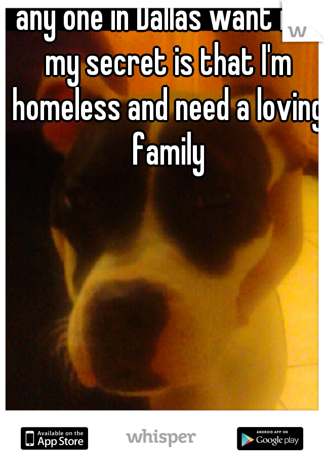 any one in Dallas want me my secret is that I'm homeless and need a loving family