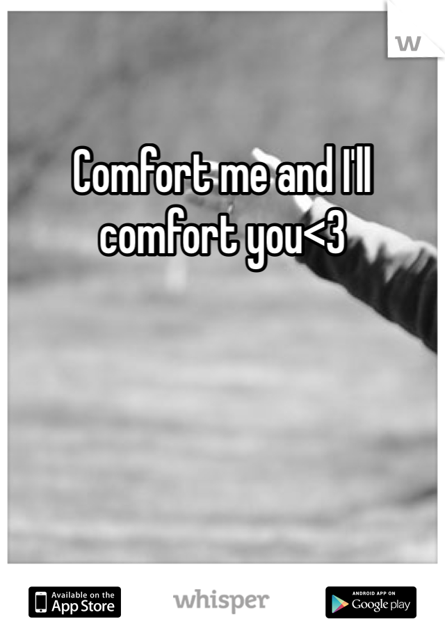 Comfort me and I'll comfort you<3