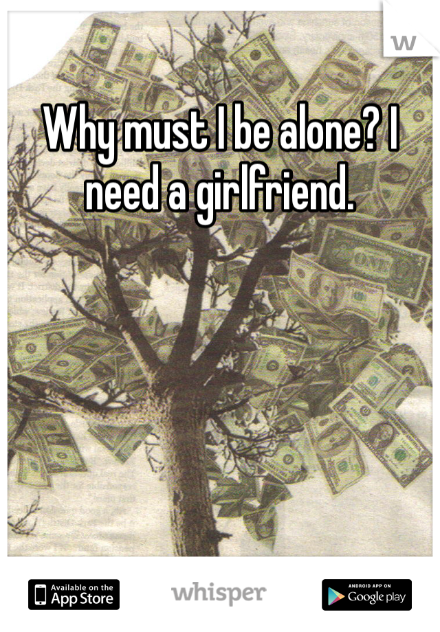 Why must I be alone? I need a girlfriend. 