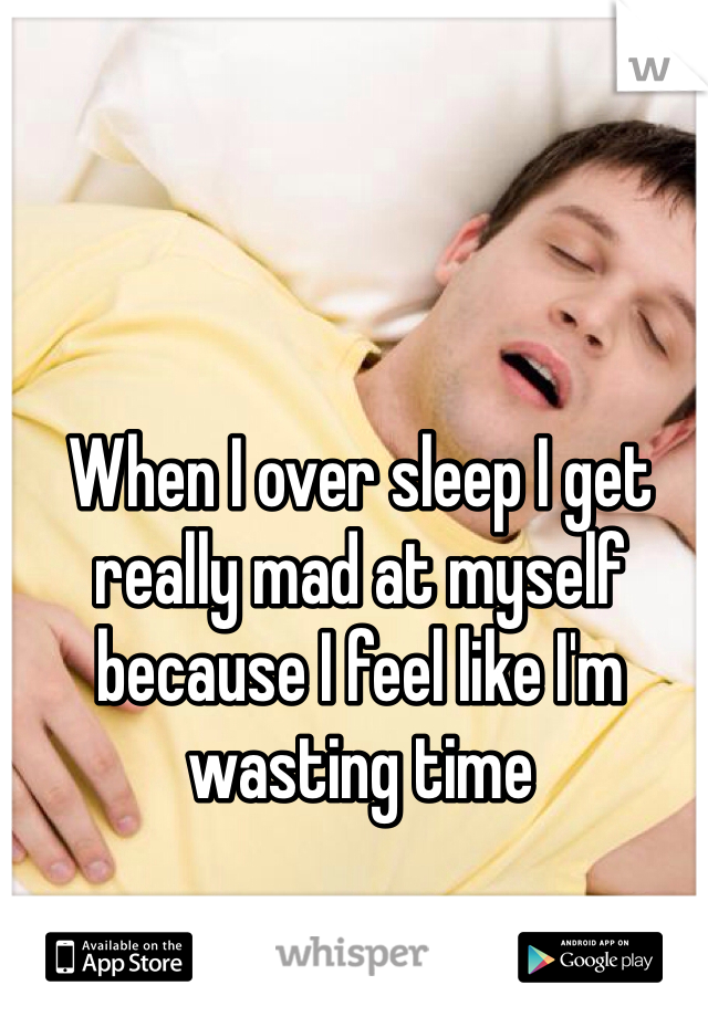 When I over sleep I get really mad at myself because I feel like I'm wasting time